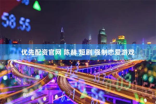 优先配资官网 陈赫 短剧 强制恋爱游戏