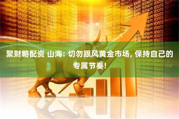 聚财略配资 山海: 切勿跟风黄金市场, 保持自己的专属节奏!