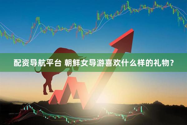 配资导航平台 朝鲜女导游喜欢什么样的礼物？