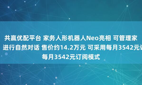 共赢优配平台 家务人形机器人Neo亮相 可管理家庭事务、进行自然对话 售价约14.2万元 可采用每月3542元订阅模式