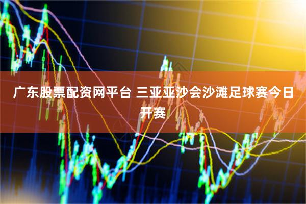 广东股票配资网平台 三亚亚沙会沙滩足球赛今日开赛