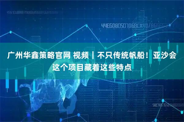 广州华鑫策略官网 视频｜不只传统帆船！亚沙会这个项目藏着这些特点