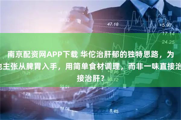 南京配资网APP下载 华佗治肝郁的独特思路，为何他主张从脾胃入手，用简单食材调理，而非一味直接治肝？
