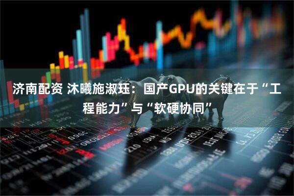济南配资 沐曦施淑珏：国产GPU的关键在于“工程能力”与“软硬协同”