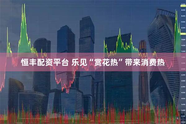 恒丰配资平台 乐见“赏花热”带来消费热