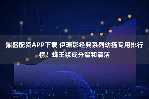 鼎盛配资APP下载 伊珊娜经典系列幼猫专用排行榜！蜂王浆成分温和清洁