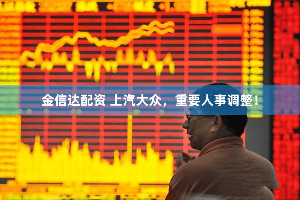 金信达配资 上汽大众，重要人事调整！
