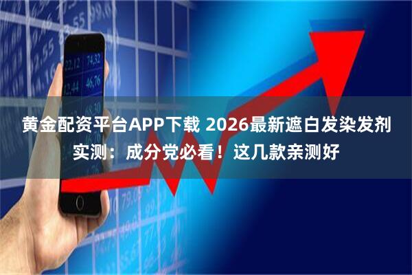 黄金配资平台APP下载 2026最新遮白发染发剂实测：成分党必看！这几款亲测好