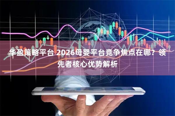 华盈策略平台 2026母婴平台竞争焦点在哪？领先者核心优势解析