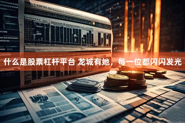 什么是股票杠杆平台 龙城有她，每一位都闪闪发光