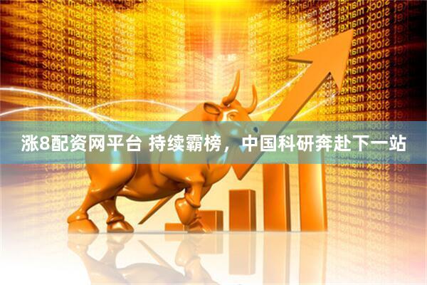 涨8配资网平台 持续霸榜，中国科研奔赴下一站
