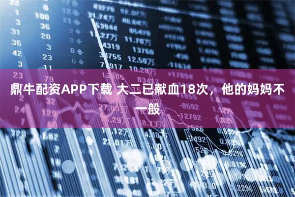 鼎牛配资APP下载 大二已献血18次,他的妈妈不一般