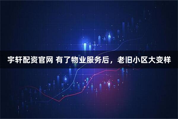 宇轩配资官网 有了物业服务后,老旧小区大变样