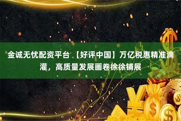 金诚无忧配资平台 【好评中国】万亿税惠精准滴灌,高质量发展画卷徐徐铺展