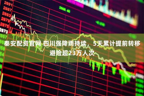 秦安配资官网 四川强降雨持续,5天累计提前转移避险超23万人次