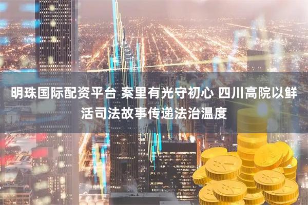 明珠国际配资平台 案里有光守初心 四川高院以鲜活司法故事传递法治温度